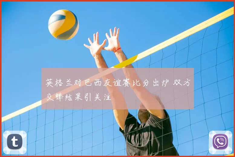 英格兰对巴西友谊赛比分出炉 双方交锋结果引关注