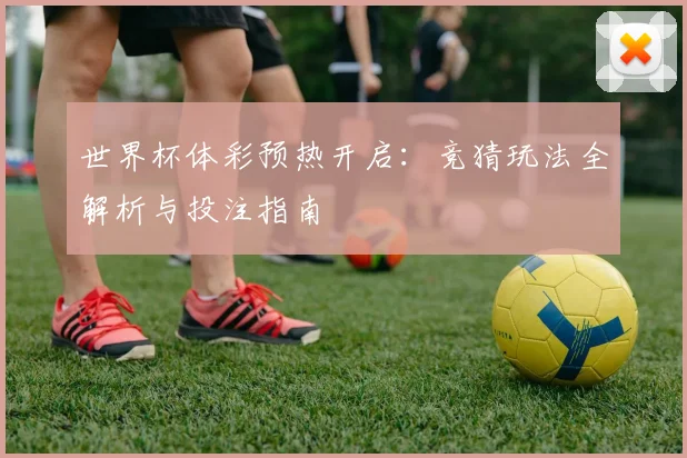 世界杯体彩预热开启：竞猜玩法全解析与投注指南