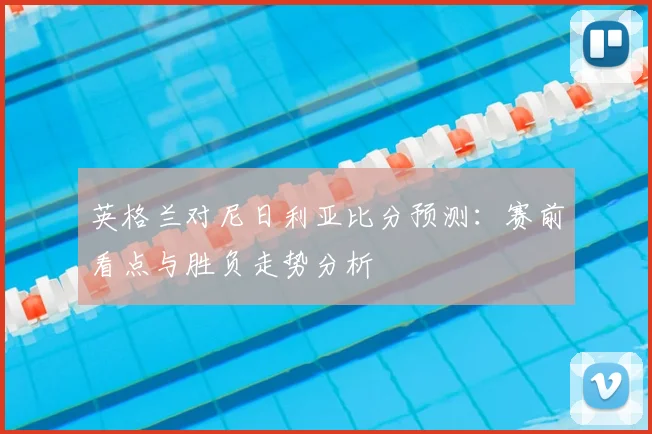 英格兰对尼日利亚比分预测：赛前看点与胜负走势分析