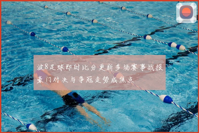 波8足球即时比分更新多场赛事战报豪门对决与争冠走势成焦点
